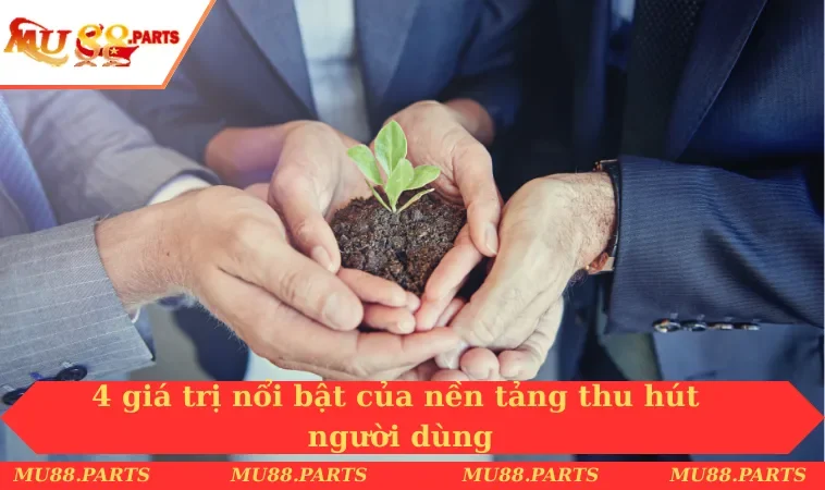 4 giá trị nổi bật của nền tảng thu hút người dùng